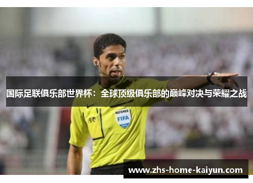 国际足联俱乐部世界杯：全球顶级俱乐部的巅峰对决与荣耀之战