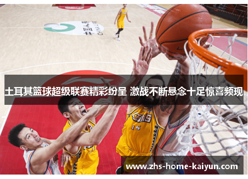 土耳其篮球超级联赛精彩纷呈 激战不断悬念十足惊喜频现