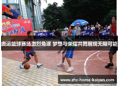 奥运篮球赛场激烈角逐 梦想与荣耀共舞展现无限可能