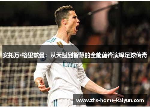 安托万·格里兹曼：从天赋到智慧的全能前锋演绎足球传奇