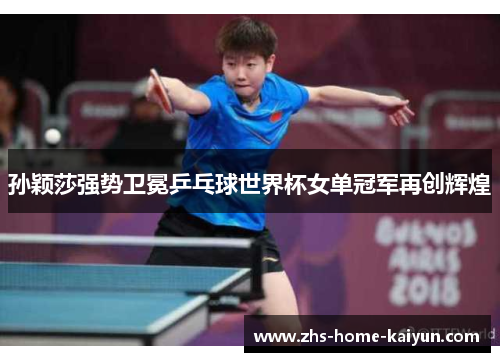 孙颖莎强势卫冕乒乓球世界杯女单冠军再创辉煌