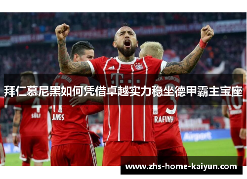 拜仁慕尼黑如何凭借卓越实力稳坐德甲霸主宝座