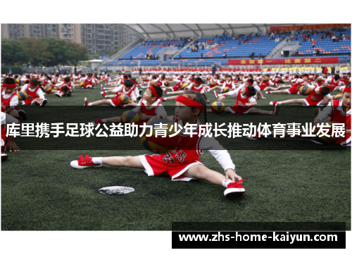 库里携手足球公益助力青少年成长推动体育事业发展