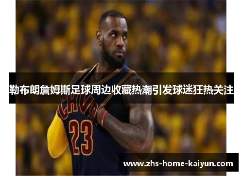 勒布朗詹姆斯足球周边收藏热潮引发球迷狂热关注