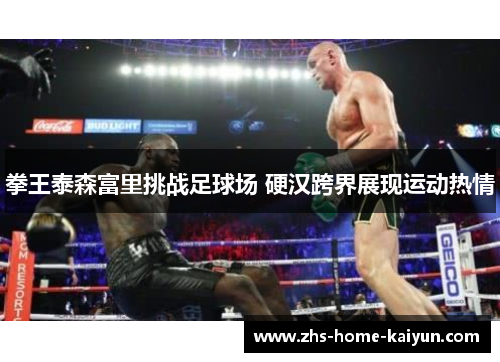 拳王泰森富里挑战足球场 硬汉跨界展现运动热情