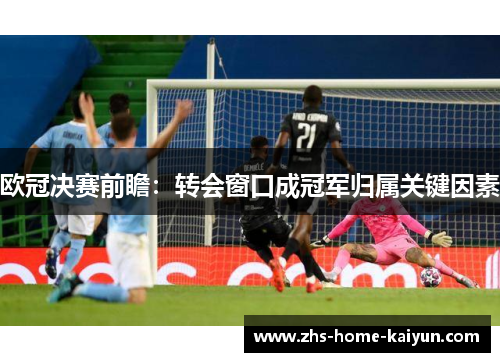 欧冠决赛前瞻：转会窗口成冠军归属关键因素