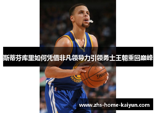斯蒂芬库里如何凭借非凡领导力引领勇士王朝重回巅峰