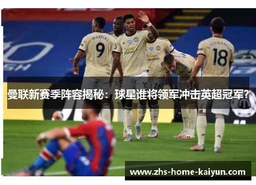 曼联新赛季阵容揭秘：球星谁将领军冲击英超冠军？